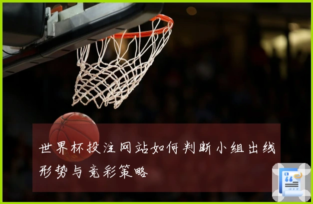 世界杯投注网站如何判断小组出线形势与竞彩策略