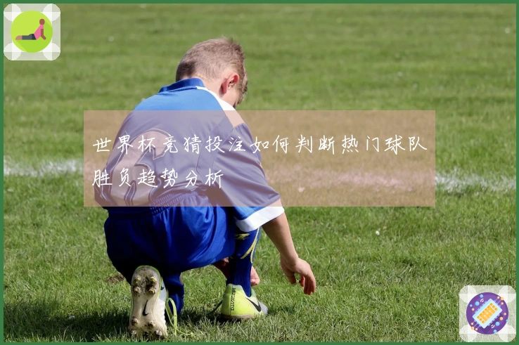 世界杯竞猜投注如何判断热门球队胜负趋势分析