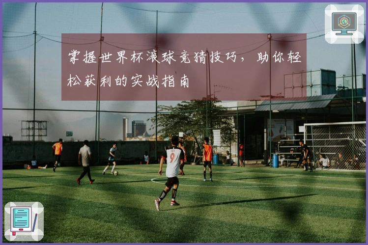 掌握世界杯滚球竞猜技巧，助你轻松获利的实战指南