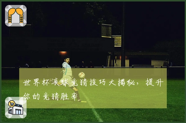 世界杯滚球竞猜技巧大揭秘,提升你的竞猜胜率